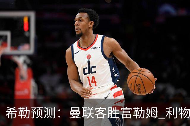 希勒预测：曼联客胜富勒姆 利物浦负伯恩茅斯，枪手曼城继续连胜